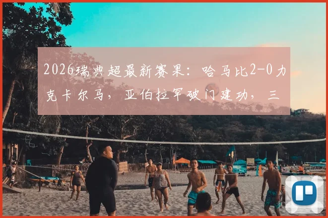 2026瑞典超最新赛果:哈马比2-0力克卡尔马,亚伯拉罕破门建功,三分价值连城