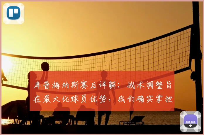 库普梅纳斯赛后详解：战术调整旨在最大化球员优势，我们确实掌控比赛至最后时刻