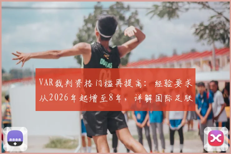 VAR裁判资格门槛再提高：经验要求从2026年起增至8年，详解国际足联新规与晋升路径