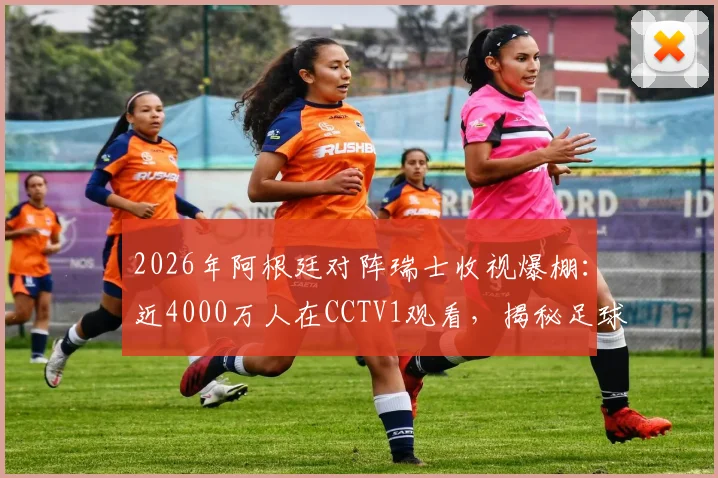 2026年阿根廷对阵瑞士收视爆棚:近4000万人在CCTV1观看,揭秘足球赛事国内收视数据