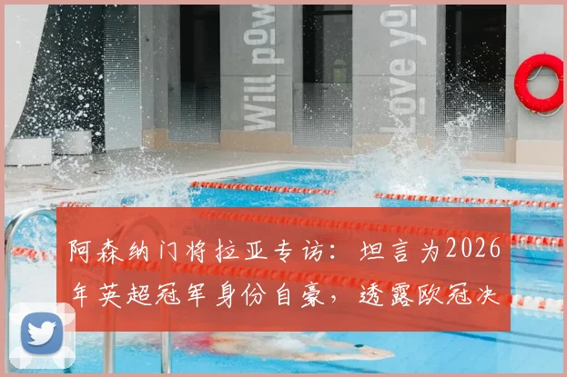 阿森纳门将拉亚专访：坦言为2026年英超冠军身份自豪，透露欧冠决赛前最重要是心态放松