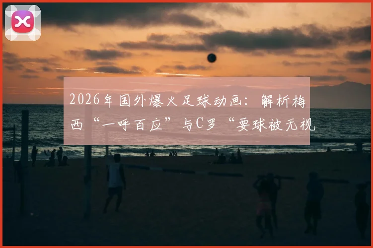 2026年国外爆火足球动画：解析梅西“一呼百应”与C罗“要球被无视”背后的领导力差异