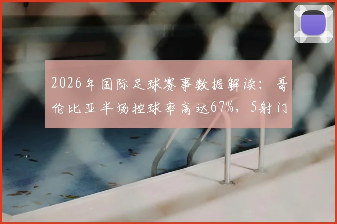2026年国际足球赛事数据解读：哥伦比亚半场控球率高达67%，5射门3射正，加纳6射门0射正反差明显