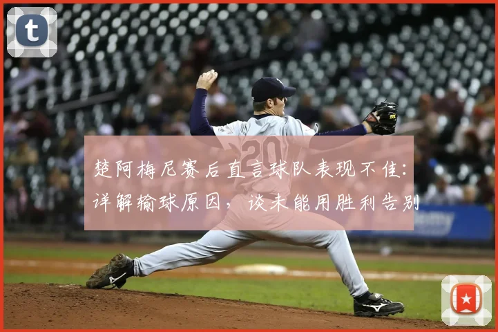 楚阿梅尼赛后直言球队表现不佳：详解输球原因，谈未能用胜利告别主帅的遗憾（2026欧洲杯）