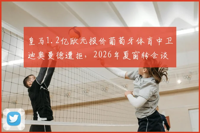 皇马1.2亿欧元报价葡萄牙体育中卫迪奥曼德遭拒，2026年夏窗转会谈判最新进展与球员技术分析