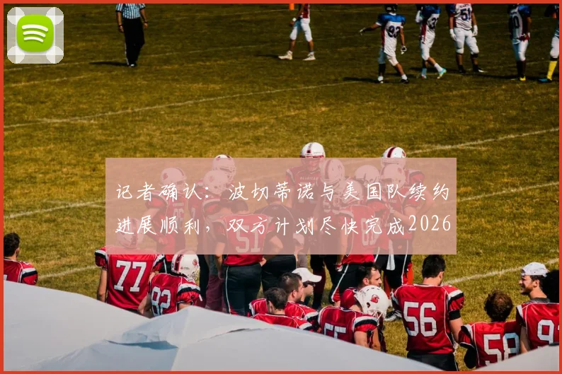 记者确认：波切蒂诺与美国队续约进展顺利，双方计划尽快完成2026世界杯前官宣