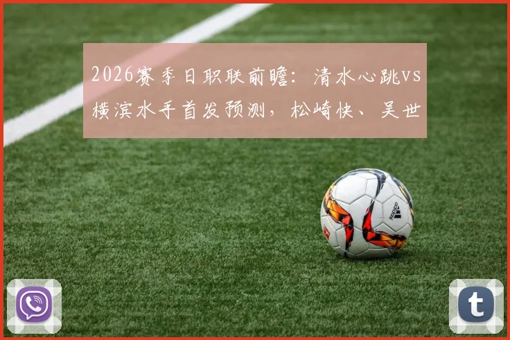 2026赛季日职联前瞻:清水心跳vs横滨水手首发预测,松崎快、吴世勋关键对决,谷村海那能否成为奇兵?