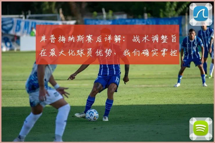 库普梅纳斯赛后详解:战术调整旨在最大化球员优势,我们确实掌控比赛至最后时刻