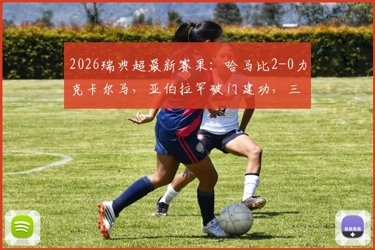 2026瑞典超最新赛果：哈马比2-0力克卡尔马，亚伯拉罕破门建功，三分价值连城