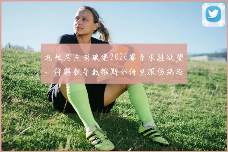 孔帕尼点明狼堡2026赛季求胜欲望,详解教导戴维斯如何克服伤病恐惧,构建强大比赛心态
