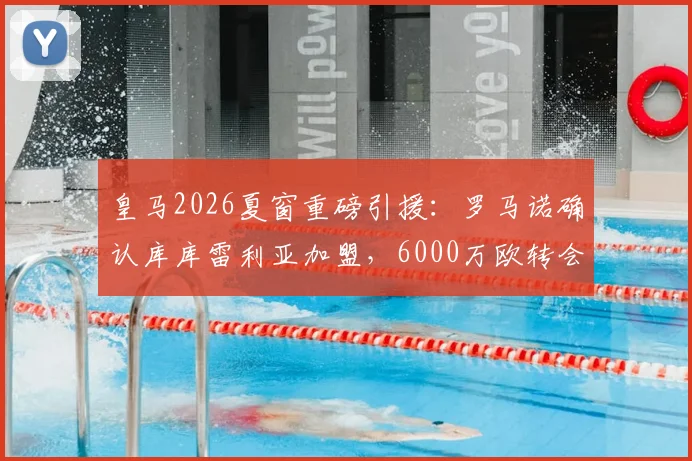 皇马2026夏窗重磅引援:罗马诺确认库库雷利亚加盟,6000万欧转会费值不值?左后卫位置终迎强援
