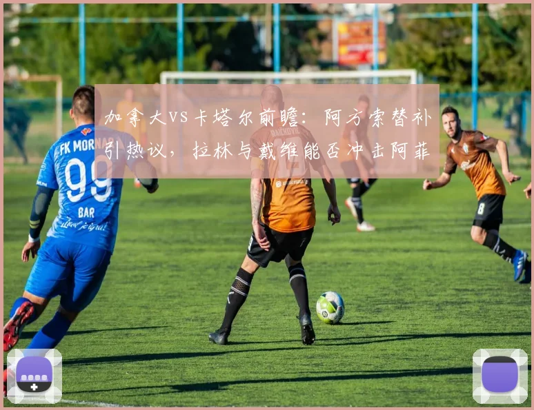 加拿大vs卡塔尔前瞻:阿方索替补引热议,拉林与戴维能否冲击阿菲夫领衔的后防?附2026年北美世预赛关键看点
