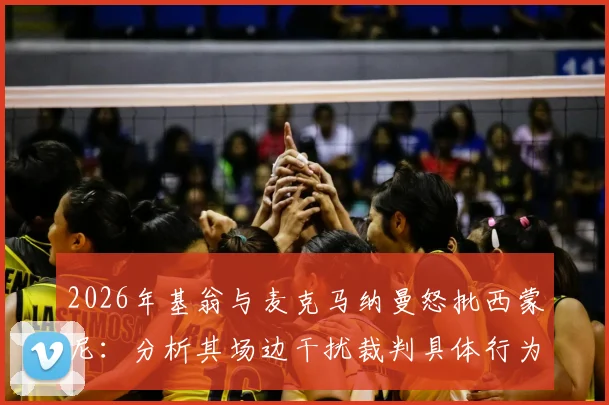 2026年基翁与麦克马纳曼怒批西蒙尼：分析其场边干扰裁判具体行为与争议执教风格