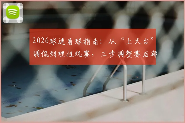 2026球迷看球指南：从“上天台”调侃到理性观赛，三步调整赛后郁闷心情
