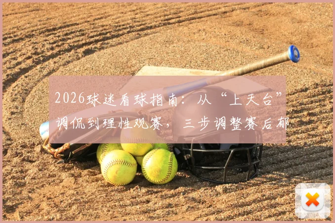 2026球迷看球指南:从“上天台”调侃到理性观赛,三步调整赛后郁闷心情