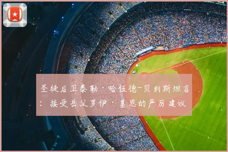 圣徒后卫泰勒·哈伍德-贝利斯坦言：接受岳父罗伊·基恩的严厉建议，若2026年带队击败曼城或能赢得他的夸奖