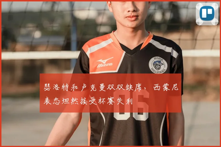 瑟洛特和卢克曼双双缺席,西蒙尼表态坦然接受杯赛失利