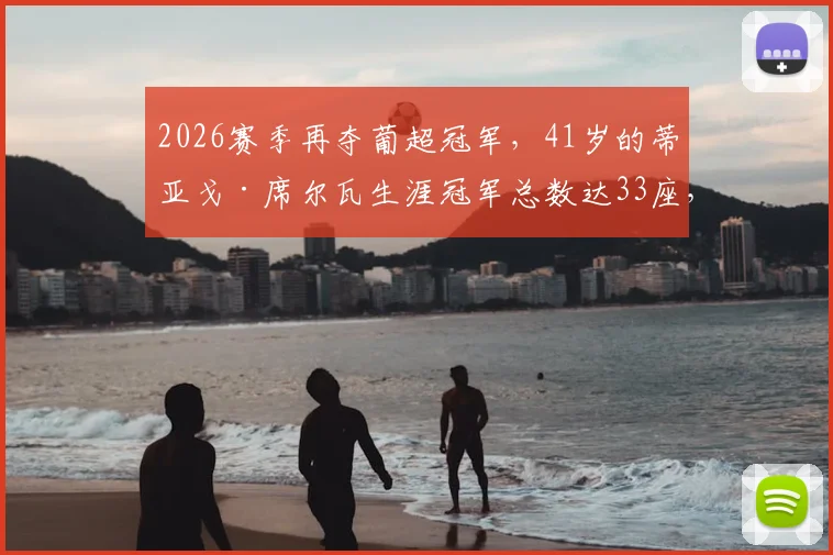 2026赛季再夺葡超冠军,41岁的蒂亚戈·席尔瓦生涯冠军总数达33座,老将传奇仍在延续