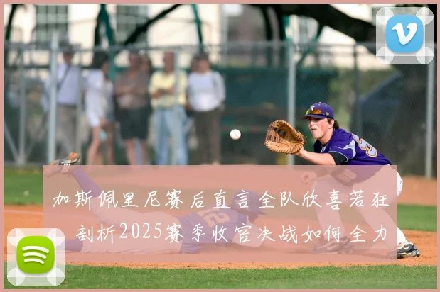 加斯佩里尼赛后直言全队欣喜若狂,剖析2025赛季收官决战如何全力以赴,亚特兰大欧联杯征程全回顾