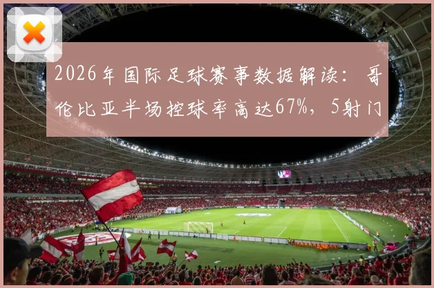 2026年国际足球赛事数据解读:哥伦比亚半场控球率高达67%,5射门3射正,加纳6射门0射正反差明显
