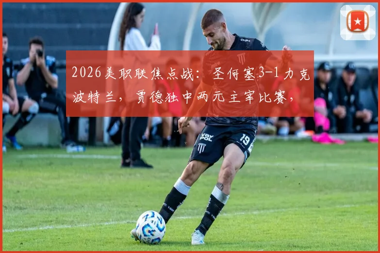 2026美职联焦点战：圣何塞3-1力克波特兰，贾德独中两元主宰比赛，赛后技术统计与战术复盘