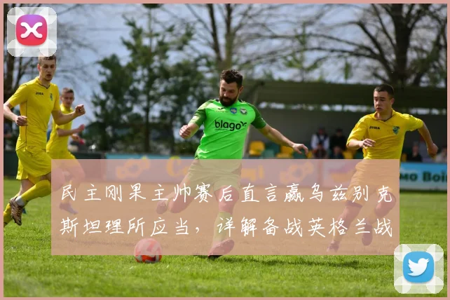 民主刚果主帅赛后直言赢乌兹别克斯坦理所应当，详解备战英格兰战术部署与2026世界杯前景