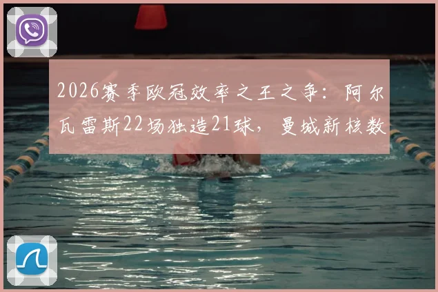 2026赛季欧冠效率之王之争:阿尔瓦雷斯22场独造21球,曼城新核数据直逼凯恩,全面解析其战术作用与成长轨迹