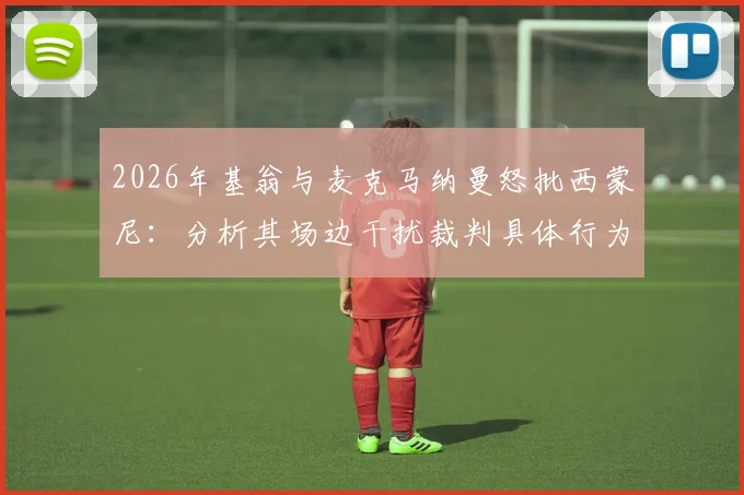 2026年基翁与麦克马纳曼怒批西蒙尼:分析其场边干扰裁判具体行为与争议执教风格