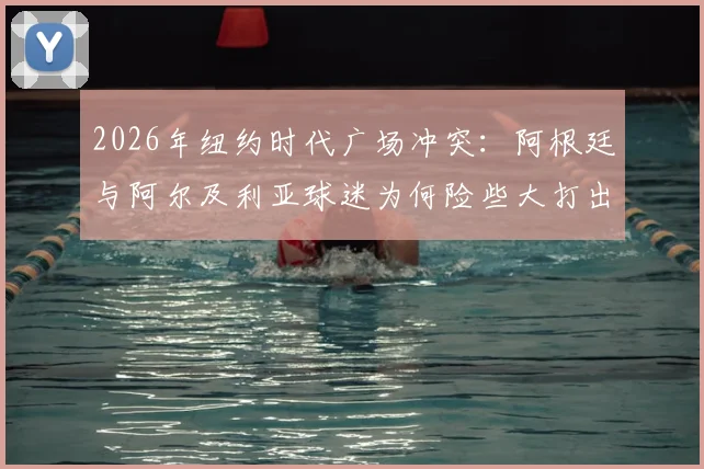 2026年纽约时代广场冲突:阿根廷与阿尔及利亚球迷为何险些大打出手?深层原因剖析