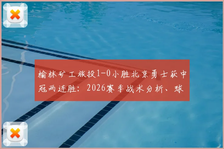 榆林矿工旅投1-0小胜北京勇士获中冠两连胜：2026赛季战术分析、球员表现亮点与后续赛程看点