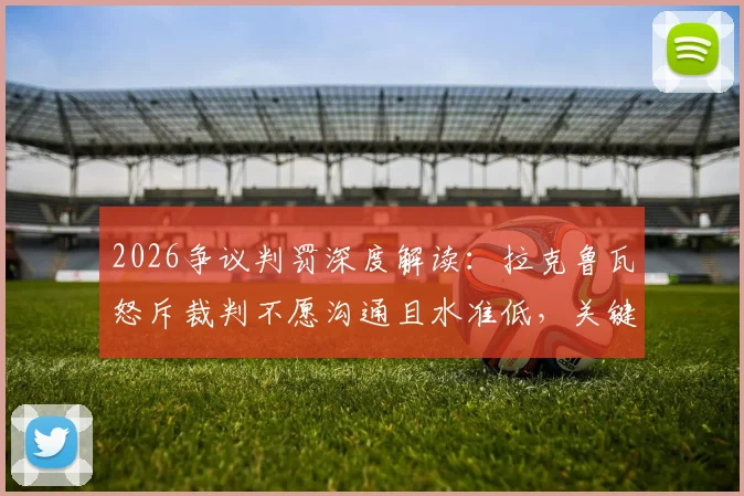 2026争议判罚深度解读:拉克鲁瓦怒斥裁判不愿沟通且水准低,关键点球究竟错在哪?
