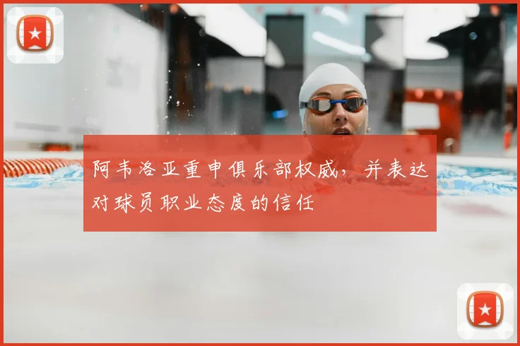 阿韦洛亚重申俱乐部权威,并表达对球员职业态度的信任