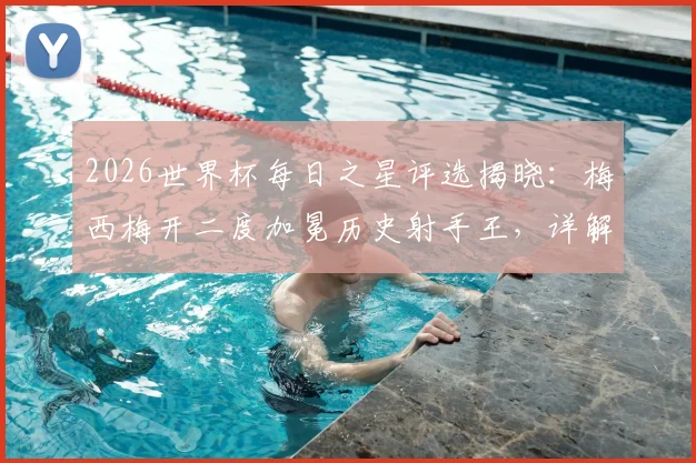 2026世界杯每日之星评选揭晓：梅西梅开二度加冕历史射手王，详解其关键进球与评选规则