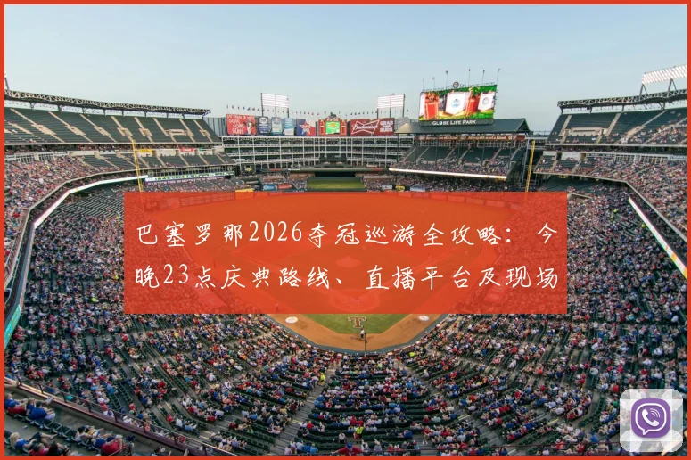 巴塞罗那2026夺冠巡游全攻略：今晚23点庆典路线、直播平台及现场参与指南