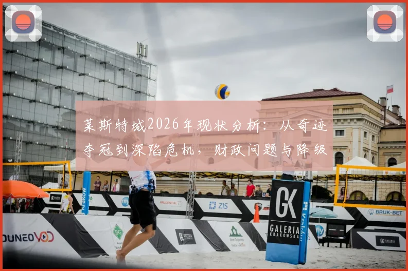 莱斯特城2026年现状分析：从奇迹夺冠到深陷危机，财政问题与降级阴影下的狐狸城何去何从