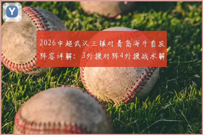 2026中超武汉三镇对青岛海牛首发阵容详解：3外援对阵4外援战术解析，叶博亚领衔出战名单与实时赛况速递