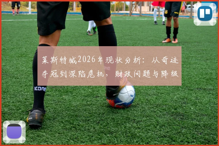 莱斯特城2026年现状分析：从奇迹夺冠到深陷危机，财政问题与降级阴影下的狐狸城何去何从