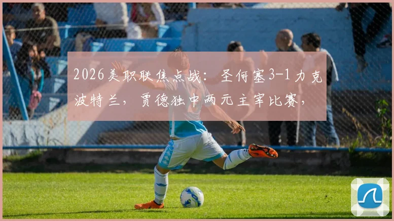 2026美职联焦点战：圣何塞3-1力克波特兰，贾德独中两元主宰比赛，赛后技术统计与战术复盘