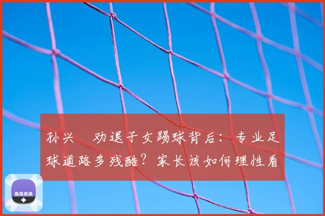 孙兴慜劝退子女踢球背后：专业足球道路多残酷？家长该如何理性看待孩子的足球梦想？