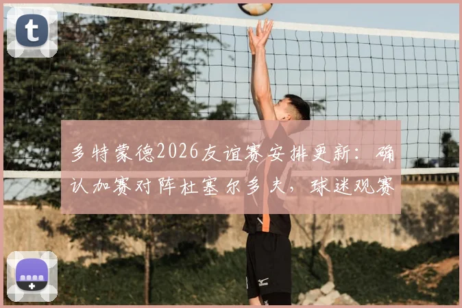 多特蒙德2026友谊赛安排更新：确认加赛对阵杜塞尔多夫，球迷观赛指南与购票攻略