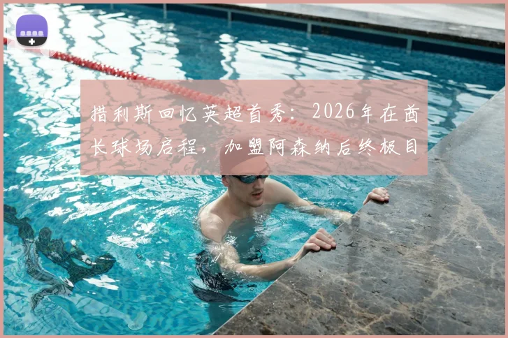 措利斯回忆英超首秀：2026年在酋长球场启程，加盟阿森纳后终极目标是冠军