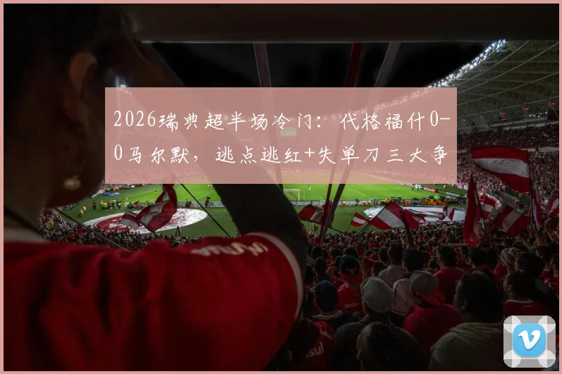2026瑞典超半场冷门:代格福什0-0马尔默,逃点逃红+失单刀三大争议瞬间全解析