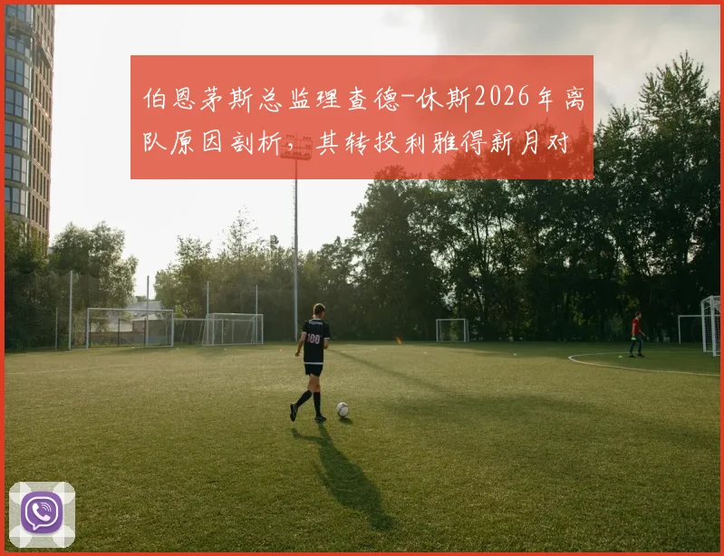 伯恩茅斯总监理查德-休斯2026年离队原因剖析,其转投利雅得新月对两家俱乐部有何影响