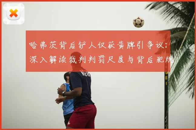 哈弗茨背后铲人仅获黄牌引争议：深入解读裁判判罚尺度与背后犯规风险