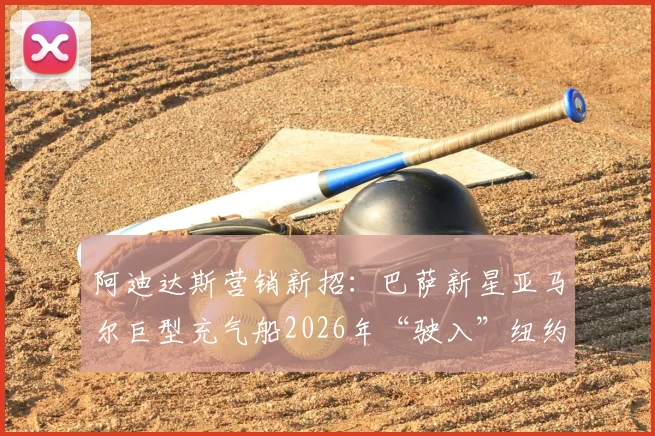 阿迪达斯营销新招:巴萨新星亚马尔巨型充气船2026年“驶入”纽约哈德逊河事件全解析
