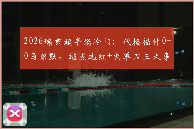 2026瑞典超半场冷门：代格福什0-0马尔默，逃点逃红+失单刀三大争议瞬间全解析