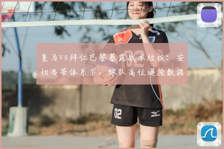 皇马vs拜仁巴黎暴露战术短板：安切洛蒂体系下，球队高位逼抢数据为何远逊豪门对手？深度解析阵容配置问题