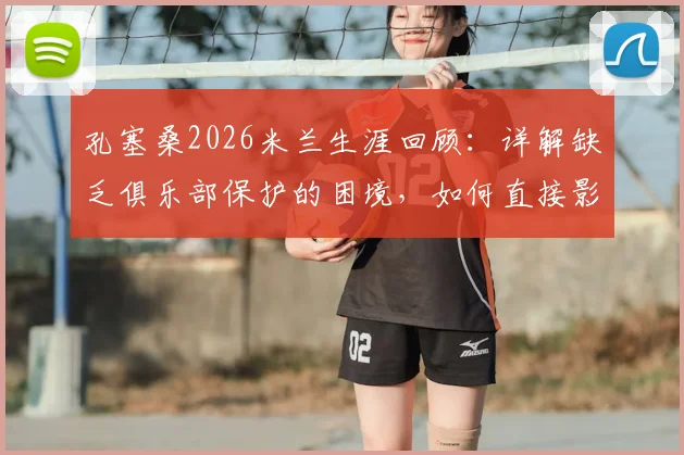 孔塞桑2026米兰生涯回顾:详解缺乏俱乐部保护的困境,如何直接影响球员表现与更衣室团结