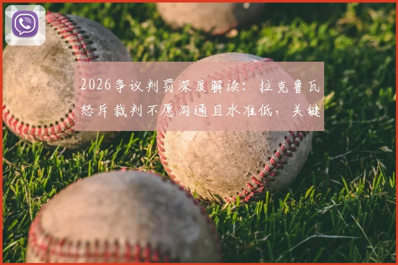 2026争议判罚深度解读：拉克鲁瓦怒斥裁判不愿沟通且水准低，关键点球究竟错在哪？