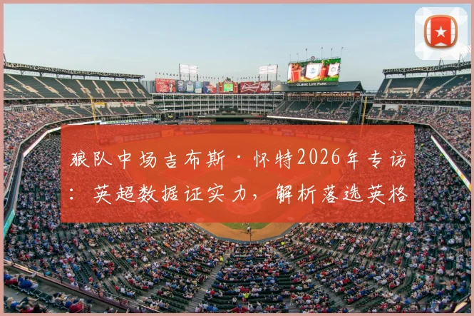 狼队中场吉布斯·怀特2026年专访：英超数据证实力，解析落选英格兰队真实原因与内部竞争